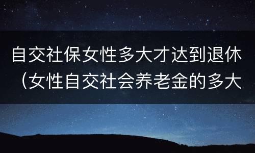 自交社保女性多大才达到退休（女性自交社会养老金的多大退休）