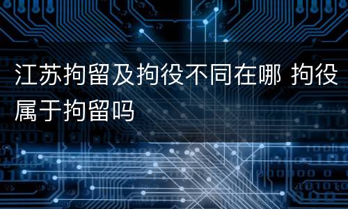 江苏拘留及拘役不同在哪 拘役属于拘留吗