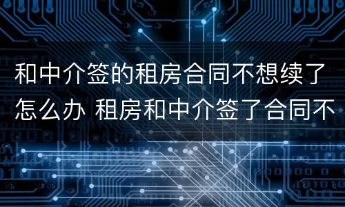 和中介签的租房合同不想续了怎么办 租房和中介签了合同不想住了怎么办