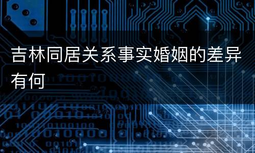 吉林同居关系事实婚姻的差异有何