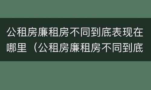 公租房廉租房不同到底表现在哪里（公租房廉租房不同到底表现在哪里呢）