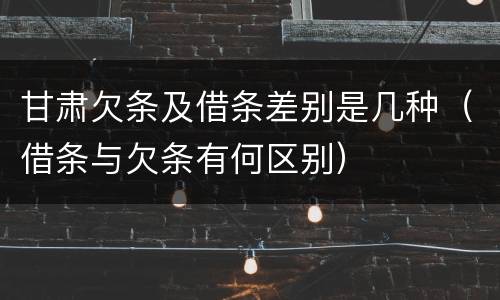 甘肃欠条及借条差别是几种（借条与欠条有何区别）