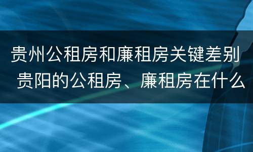 贵州公租房和廉租房关键差别 贵阳的公租房、廉租房在什么地方?