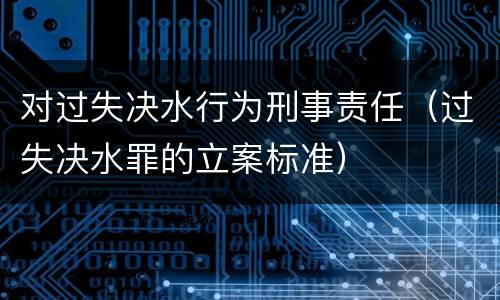 对过失决水行为刑事责任（过失决水罪的立案标准）