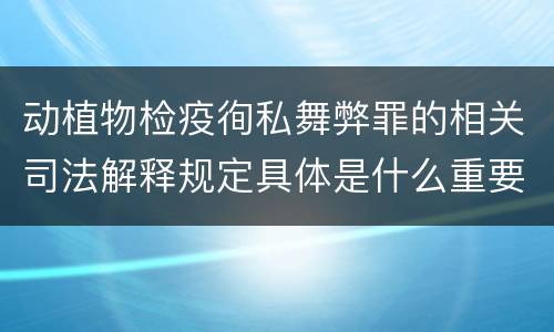 动植物检疫徇私舞弊罪的相关司法解释规定具体是什么重要内容