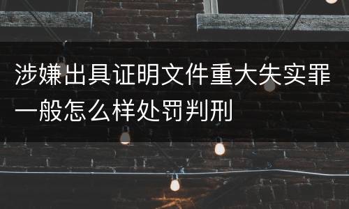 涉嫌出具证明文件重大失实罪一般怎么样处罚判刑