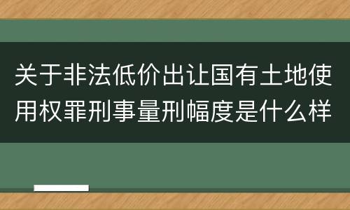 关于非法低价出让国有土地使用权罪刑事量刑幅度是什么样