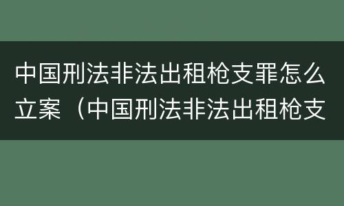 中国刑法非法出租枪支罪怎么立案（中国刑法非法出租枪支罪怎么立案的）