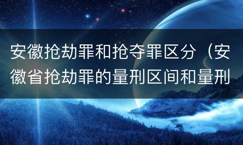 安徽抢劫罪和抢夺罪区分（安徽省抢劫罪的量刑区间和量刑情节）