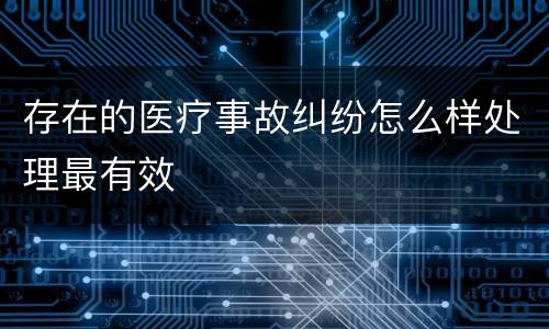 存在的医疗事故纠纷怎么样处理最有效
