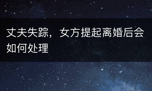 丈夫失踪，女方提起离婚后会如何处理