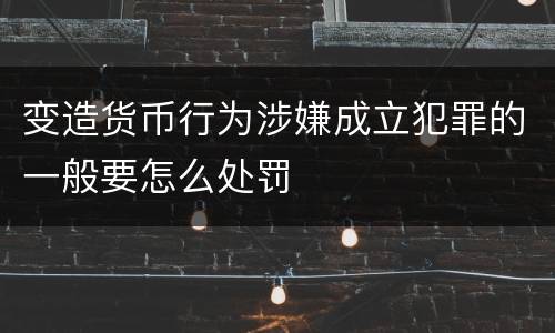 变造货币行为涉嫌成立犯罪的一般要怎么处罚