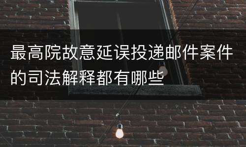 最高院故意延误投递邮件案件的司法解释都有哪些