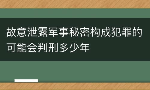 故意泄露军事秘密构成犯罪的可能会判刑多少年