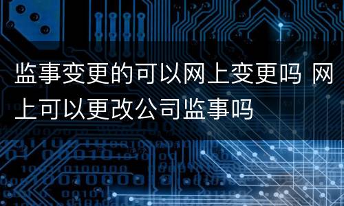 监事变更的可以网上变更吗 网上可以更改公司监事吗