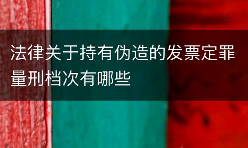 法律关于持有伪造的发票定罪量刑档次有哪些