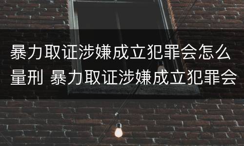 暴力取证涉嫌成立犯罪会怎么量刑 暴力取证涉嫌成立犯罪会怎么量刑呢
