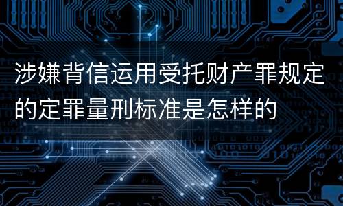 涉嫌背信运用受托财产罪规定的定罪量刑标准是怎样的