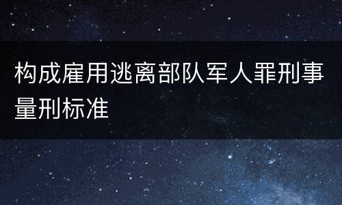构成雇用逃离部队军人罪刑事量刑标准