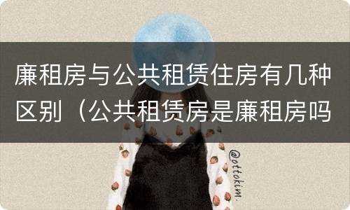 廉租房与公共租赁住房有几种区别（公共租赁房是廉租房吗）