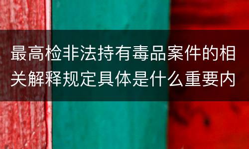 最高检非法持有毒品案件的相关解释规定具体是什么重要内容