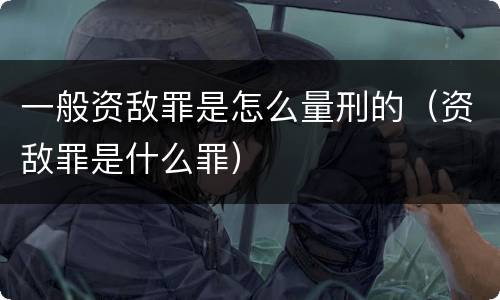 一般资敌罪是怎么量刑的（资敌罪是什么罪）