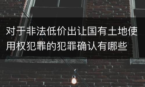 对于非法低价出让国有土地使用权犯罪的犯罪确认有哪些