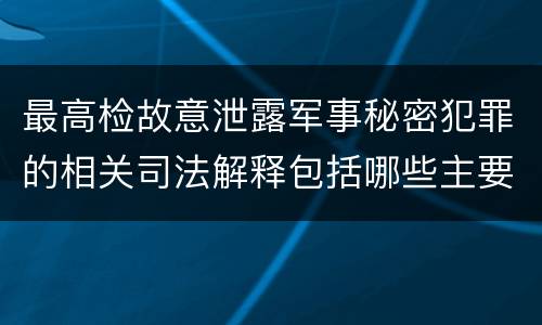 最高检故意泄露军事秘密犯罪的相关司法解释包括哪些主要内容