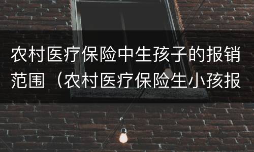 农村医疗保险中生孩子的报销范围（农村医疗保险生小孩报销范围）