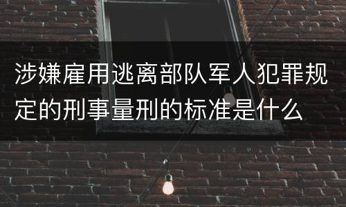 涉嫌雇用逃离部队军人犯罪规定的刑事量刑的标准是什么