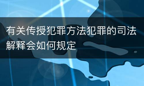 有关传授犯罪方法犯罪的司法解释会如何规定