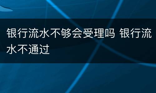 银行流水不够会受理吗 银行流水不通过