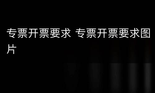 专票开票要求 专票开票要求图片