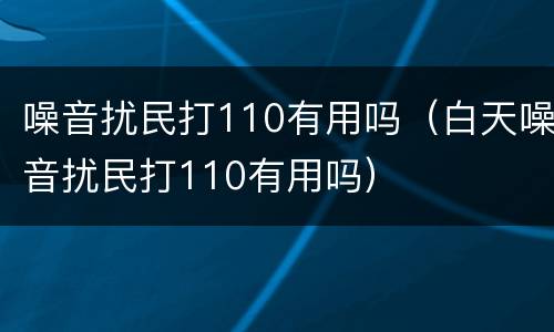 噪音扰民打110有用吗（白天噪音扰民打110有用吗）