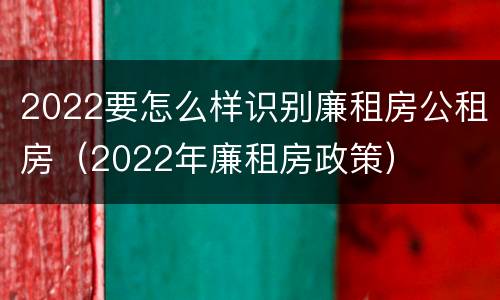 2022要怎么样识别廉租房公租房（2022年廉租房政策）