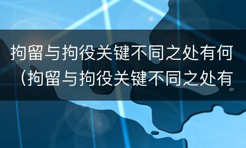拘留与拘役关键不同之处有何（拘留与拘役关键不同之处有何区别）