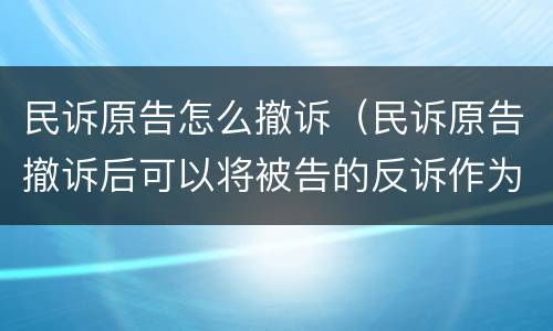 民诉原告怎么撤诉（民诉原告撤诉后可以将被告的反诉作为刑事立案的证据吗）
