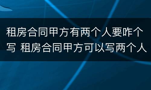 租房合同甲方有两个人要咋个写 租房合同甲方可以写两个人的名字吗