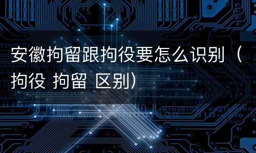 安徽拘留跟拘役要怎么识别（拘役 拘留 区别）