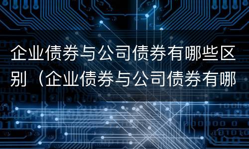 企业债券与公司债券有哪些区别（企业债券与公司债券有哪些区别呢）