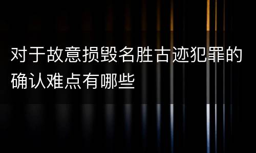 对于故意损毁名胜古迹犯罪的确认难点有哪些