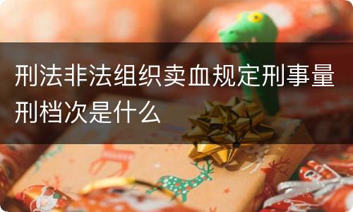 刑法非法组织卖血规定刑事量刑档次是什么