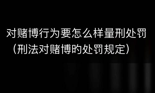 对赌博行为要怎么样量刑处罚（刑法对赌博旳处罚规定）