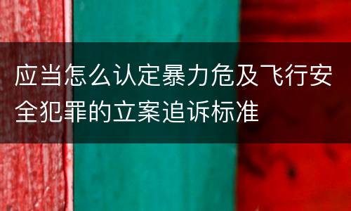 应当怎么认定暴力危及飞行安全犯罪的立案追诉标准