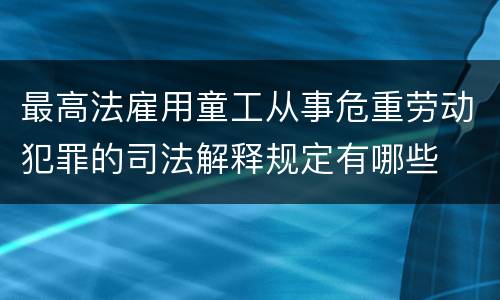最高法雇用童工从事危重劳动犯罪的司法解释规定有哪些