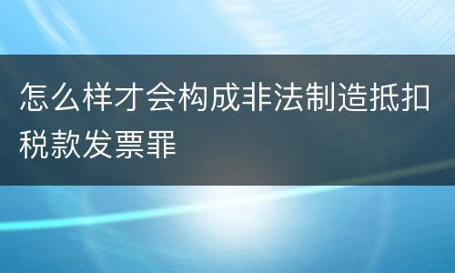 怎么样才会构成非法制造抵扣税款发票罪