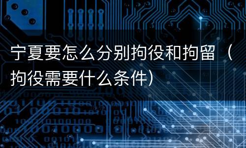宁夏要怎么分别拘役和拘留（拘役需要什么条件）