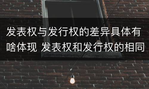发表权与发行权的差异具体有啥体现 发表权和发行权的相同点
