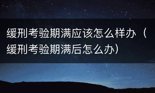 缓刑考验期满应该怎么样办（缓刑考验期满后怎么办）