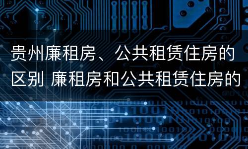贵州廉租房、公共租赁住房的区别 廉租房和公共租赁住房的区别